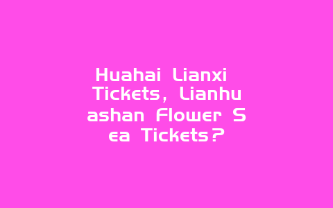 Huahai Lianxi Tickets，Lianhuashan Flower Sea Tickets？