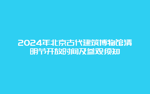 2024年北京古代建筑博物馆清明节开放时间及参观须知