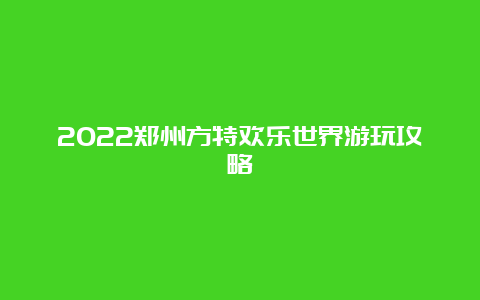 2022郑州方特欢乐世界游玩攻略