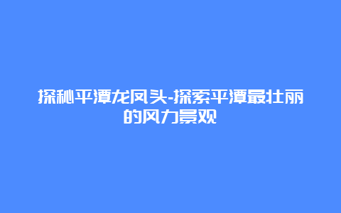 探秘平潭龙凤头-探索平潭最壮丽的风力景观