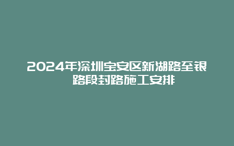 2024年深圳宝安区新湖路至银晖路段封路施工安排