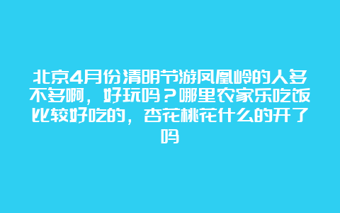 北京4月份清明节游凤凰岭的人多不多啊，好玩吗？哪里农家乐吃饭比较好吃的，杏花桃花什么的开了吗