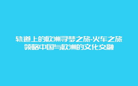 轨道上的欧洲寻梦之旅-火车之旅领略中国与欧洲的文化交融