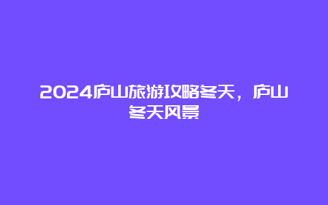 2024庐山旅游攻略冬天，庐山冬天风景