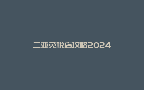 三亚免税店攻略2024