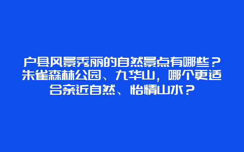 户县风景秀丽的自然景点有哪些？朱雀森林公园、九华山，哪个更适合亲近自然、怡情山水？