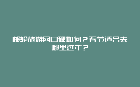 邮轮旅游网口碑如何？春节适合去哪里过年？