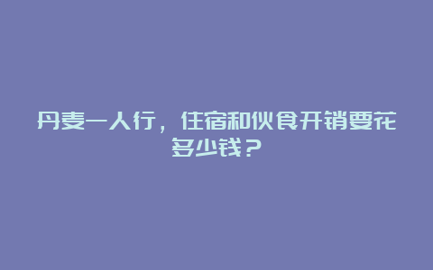 丹麦一人行，住宿和伙食开销要花多少钱？