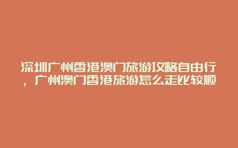 深圳广州香港澳门旅游攻略自由行，广州澳门香港旅游怎么走比较顺