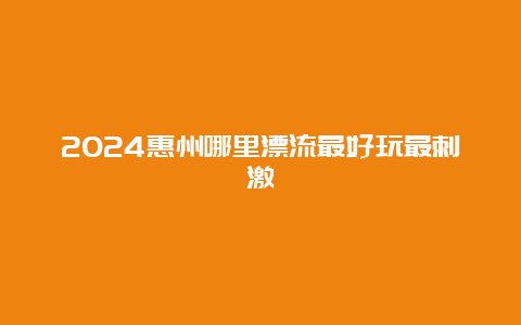 2024惠州哪里漂流最好玩最刺激