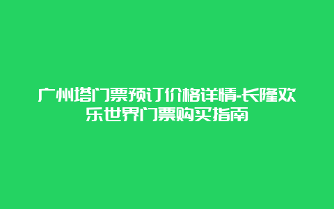 广州塔门票预订价格详情-长隆欢乐世界门票购买指南