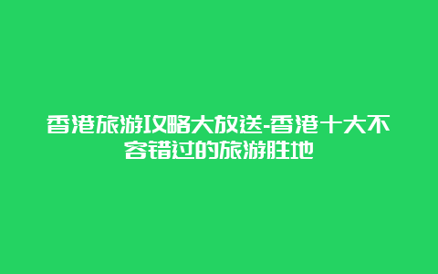 香港旅游攻略大放送-香港十大不容错过的旅游胜地