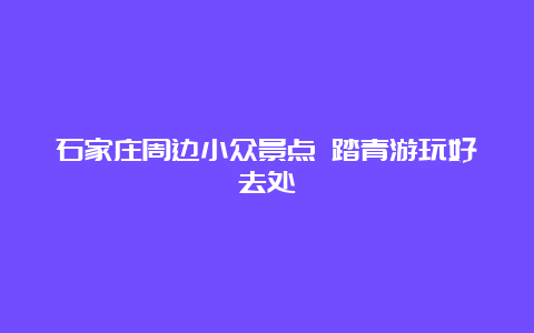 石家庄周边小众景点 踏青游玩好去处