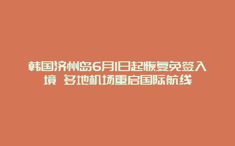 韩国济州岛6月1日起恢复免签入境 多地机场重启国际航线