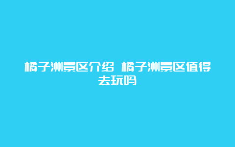 橘子洲景区介绍 橘子洲景区值得去玩吗