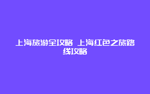 上海旅游全攻略 上海红色之旅路线攻略