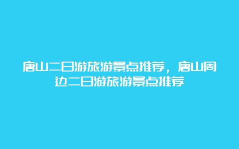 唐山二日游旅游景点推荐，唐山周边二日游旅游景点推荐