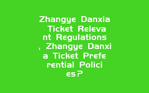 Zhangye Danxia Ticket Relevant Regulations，Zhangye Danxia Ticket Preferential Policies？