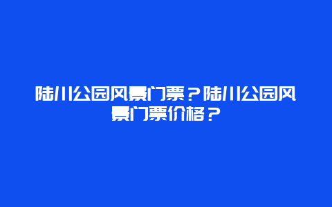 陆川公园风景门票？陆川公园风景门票价格？