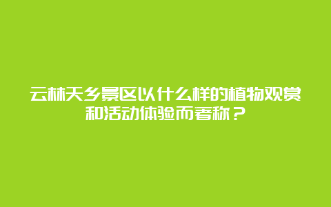 云林天乡景区以什么样的植物观赏和活动体验而著称？