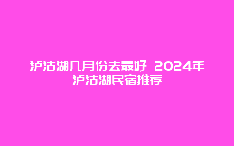 泸沽湖几月份去最好 2024年泸沽湖民宿推荐