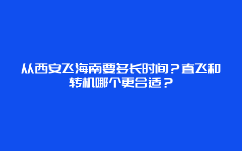 从西安飞海南要多长时间？直飞和转机哪个更合适？