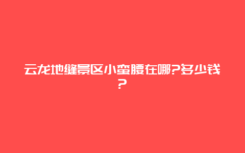 云龙地缝景区小蛮腰在哪?多少钱?