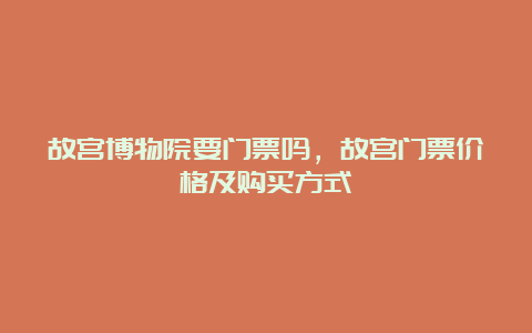 故宫博物院要门票吗，故宫门票价格及购买方式