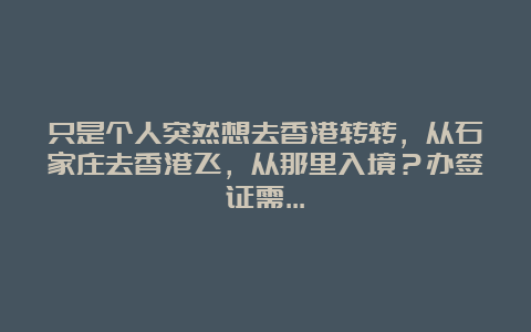 只是个人突然想去香港转转，从石家庄去香港飞，从那里入境？办签证需…