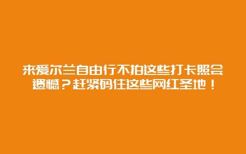 来爱尔兰自由行不拍这些打卡照会遗憾？赶紧码住这些网红圣地！