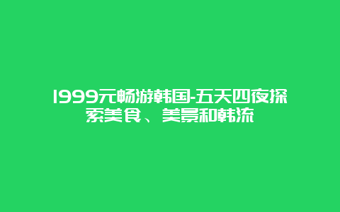 1999元畅游韩国-五天四夜探索美食、美景和韩流