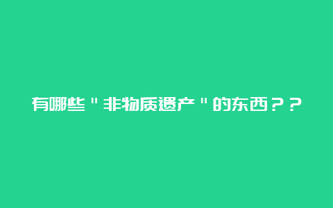 有哪些＂非物质遗产＂的东西？？