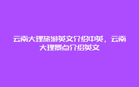 云南大理旅游英文介绍中英，云南大理景点介绍英文