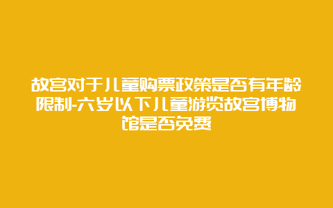 故宫对于儿童购票政策是否有年龄限制-六岁以下儿童游览故宫博物馆是否免费