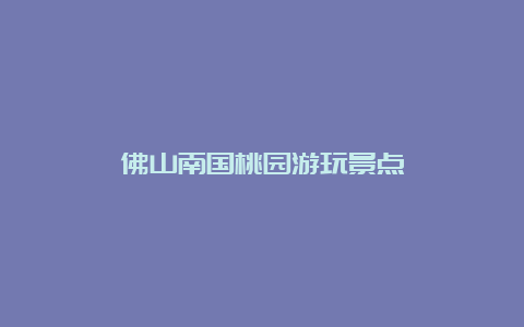 佛山南国桃园游玩景点