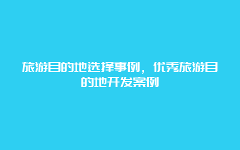 旅游目的地选择事例，优秀旅游目的地开发案例