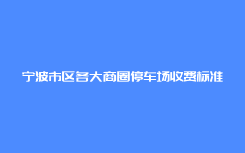 宁波市区各大商圈停车场收费标准