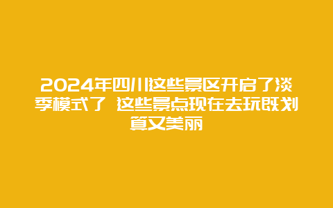 2024年四川这些景区开启了淡季模式了 这些景点现在去玩既划算又美丽