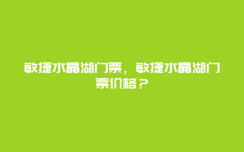 敏捷水晶湖门票，敏捷水晶湖门票价格？