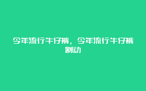 今年流行牛仔裤，今年流行牛仔裤割动