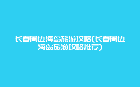 长春周边海岛旅游攻略(长春周边海岛旅游攻略推荐)