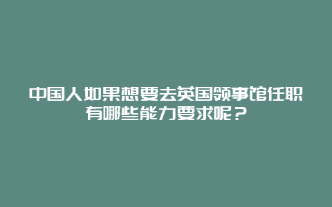 中国人如果想要去英国领事馆任职有哪些能力要求呢？