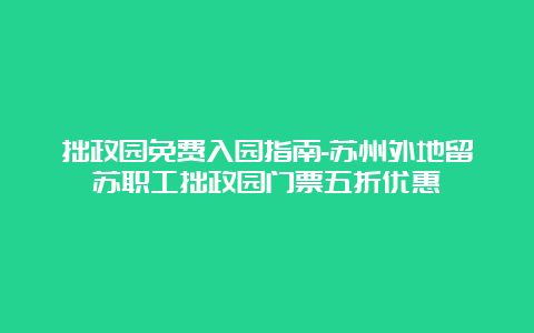 拙政园免费入园指南-苏州外地留苏职工拙政园门票五折优惠