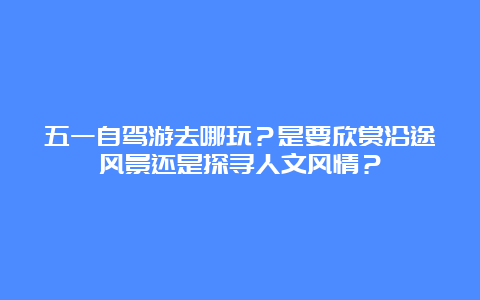 五一自驾游去哪玩？是要欣赏沿途风景还是探寻人文风情？