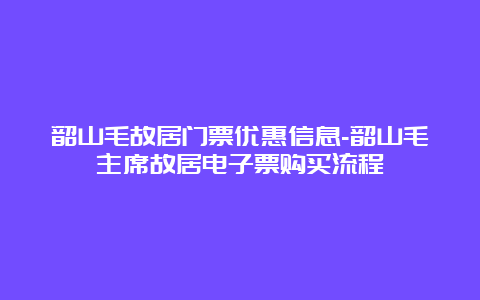 韶山毛故居门票优惠信息-韶山毛主席故居电子票购买流程