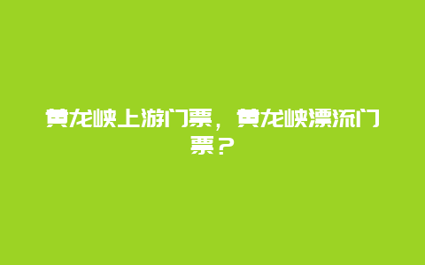 黄龙峡上游门票，黄龙峡漂流门票？