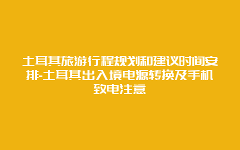 土耳其旅游行程规划和建议时间安排-土耳其出入境电源转换及手机致电注意