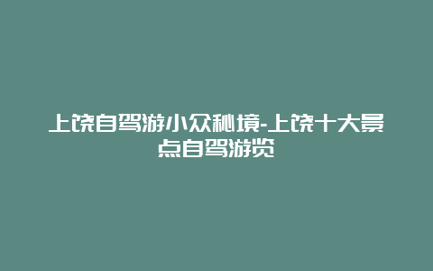 上饶自驾游小众秘境-上饶十大景点自驾游览