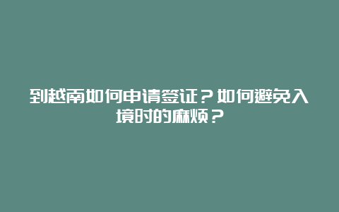 到越南如何申请签证？如何避免入境时的麻烦？