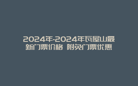 2024年-2024年瓦屋山最新门票价格 附免门票优惠